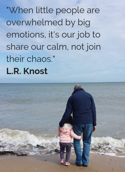 _When little people are overwhelmed by big emotions, it's our job to share our calm, not join their chaos._ L.R. Knost.png